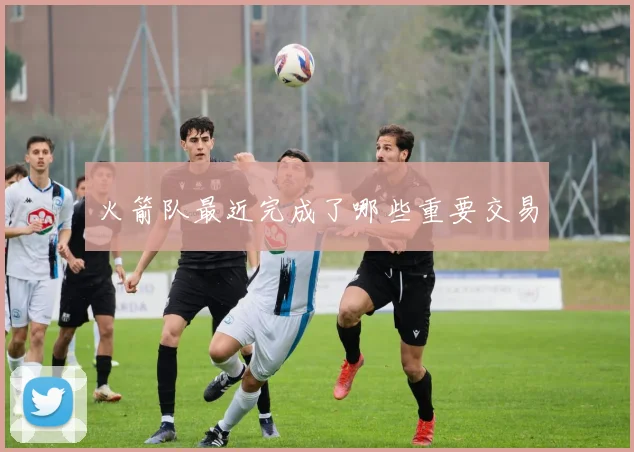 火箭队最近完成了哪些重要交易