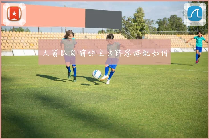 火箭队目前的主力阵容搭配如何