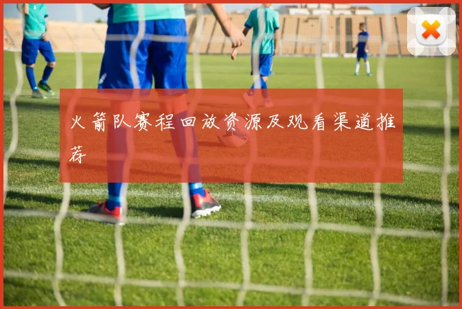 火箭队赛程回放资源及观看渠道推荐