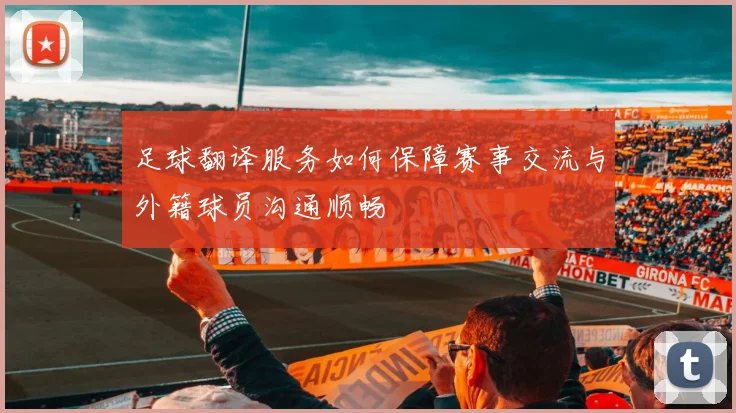 足球翻译服务如何保障赛事交流与外籍球员沟通顺畅