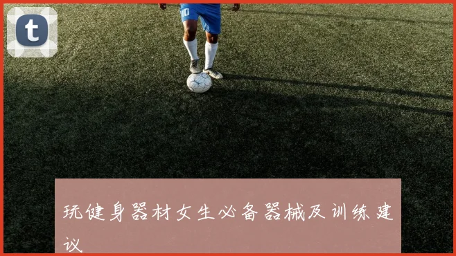 玩健身器材女生必备器械及训练建议