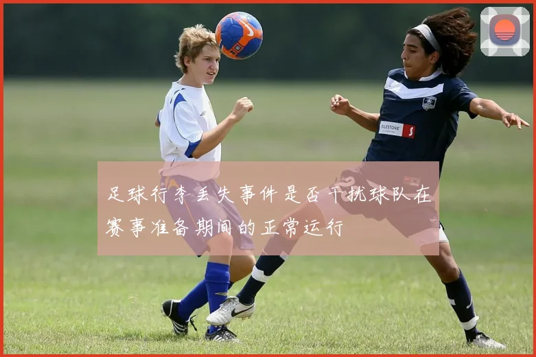 足球行李丢失事件是否干扰球队在赛事准备期间的正常运行