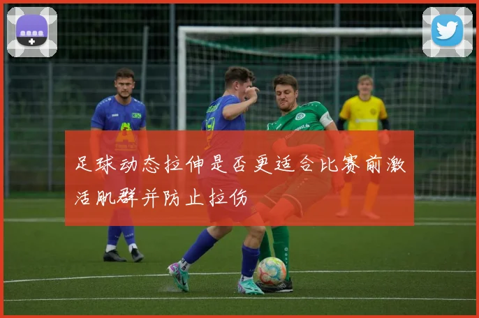 足球动态拉伸是否更适合比赛前激活肌群并防止拉伤