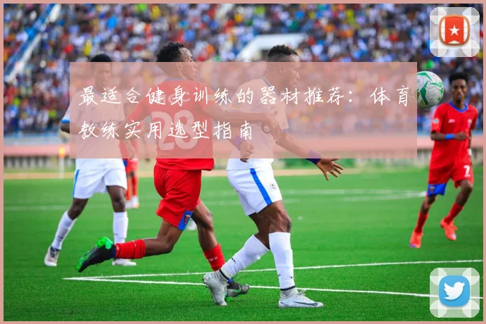 最适合健身训练的器材推荐：体育教练实用选型指南