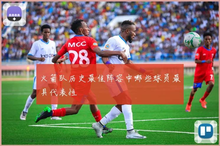 火箭队历史最佳阵容中哪些球员最具代表性