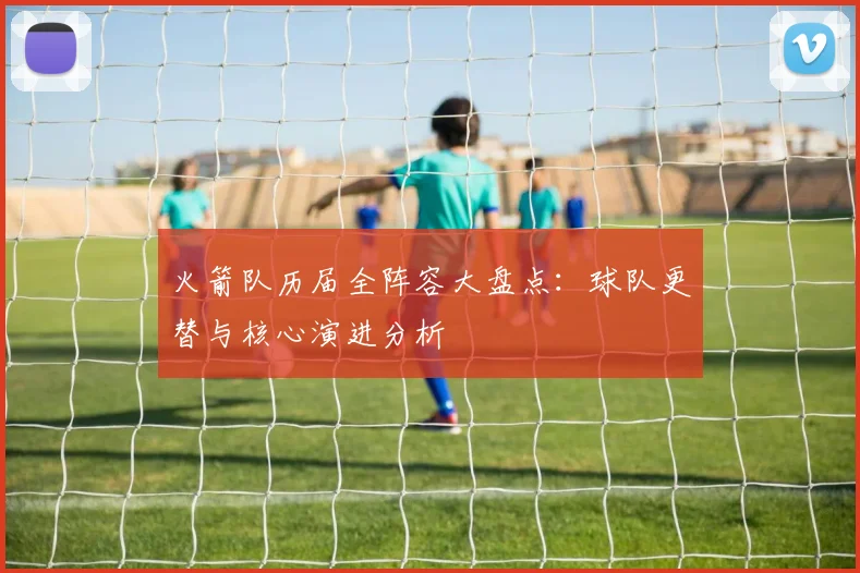 火箭队历届全阵容大盘点：球队更替与核心演进分析