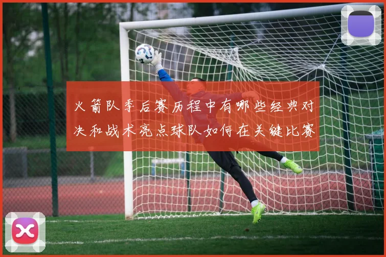 火箭队季后赛历程中有哪些经典对决和战术亮点球队如何在关键比赛中展现实力和韧性