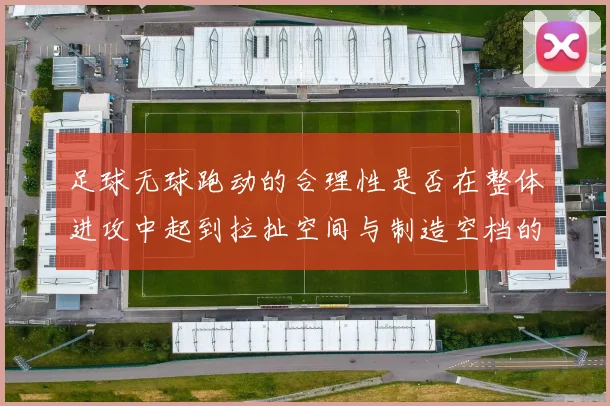 足球无球跑动的合理性是否在整体进攻中起到拉扯空间与制造空档的作用