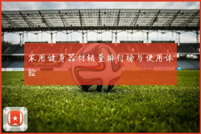 家用健身器材销量排行榜与使用体验