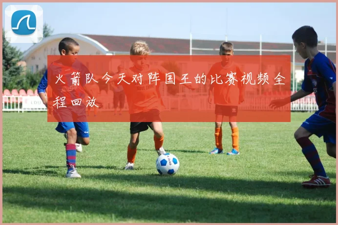 火箭队今天对阵国王的比赛视频全程回放